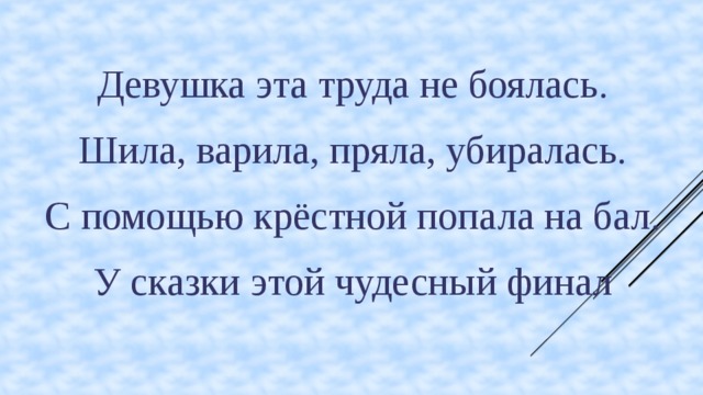 Девушка эта труда не боялась. Шила, варила, пряла, убиралась. С помощью крёстной попала на бал. У сказки этой чудесный финал