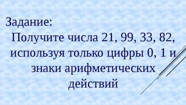 Задание: Получите числа 21, 99, 33, 82, используя только цифры 0, 1 и знаки арифметических действий