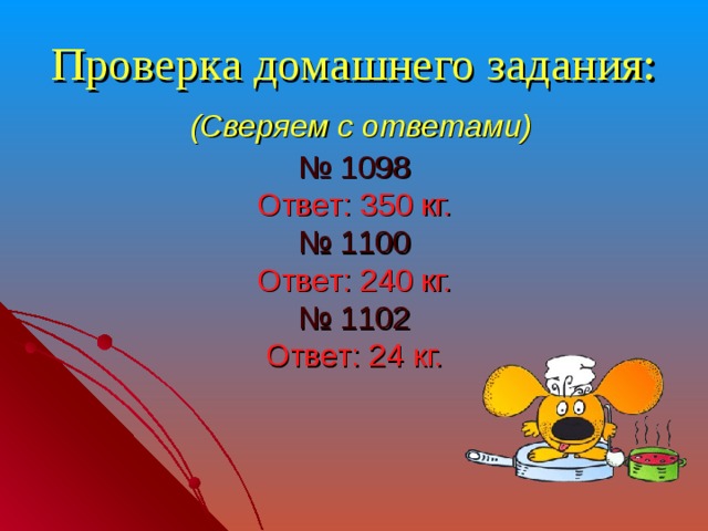 Проверка домашнего задания:   (Сверяем с ответами)  № 1098  Ответ: 350 кг.  № 1100  Ответ: 240 кг.  № 1102  Ответ: 24 кг.
