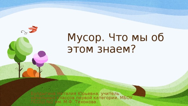 Мусор. Что мы об этом знаем? Булдыгина Наталия Юрьевна, учитель начальных классов первой категории, МБОУ ПСОШ №2 им. М.Ф. Тихонова.