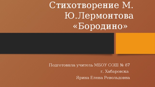 Презентация. Стихотворение М. Ю.Лермонтова «Бородино» Подготовила учитель МБОУ СОШ № 87  г. Хабаровска Ярина Елена Револьдовна