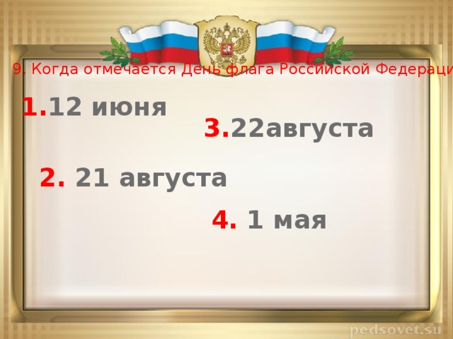 9. Когда отмечается День флага Российской Федерации? 1. 12 июня 3. 22августа 2. 21 августа 4. 1 мая
