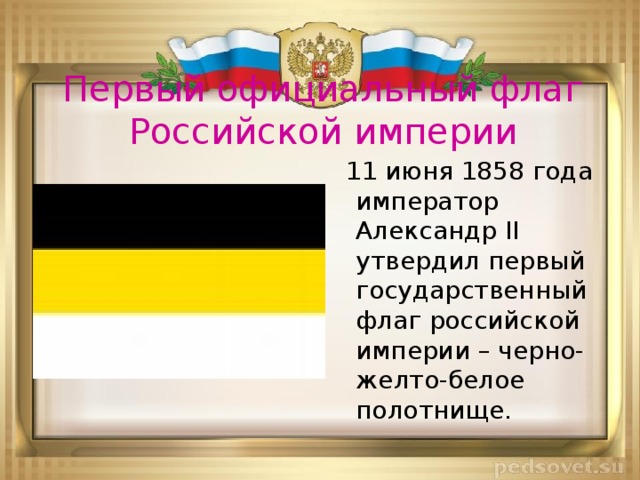 Первый официальный флаг Российской империи  11 июня 1858 года император Александр II утвердил первый государственный флаг российской империи – черно-желто-белое полотнище.