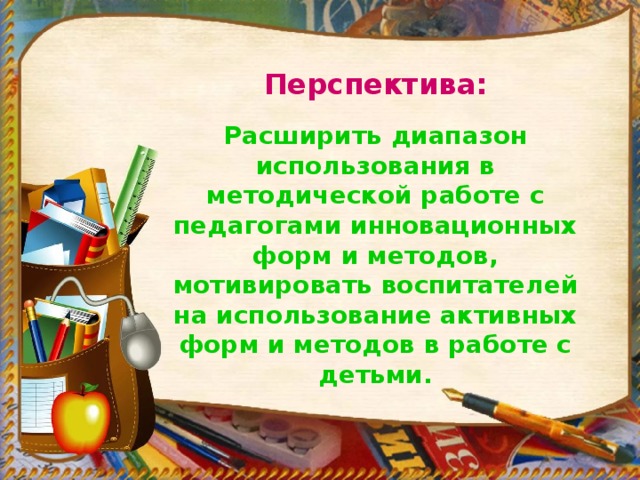 Перспектива: Расширить диапазон использования в методической работе с педагогами инновационных форм и методов, мотивировать воспитателей на использование активных форм и методов в работе с детьми.