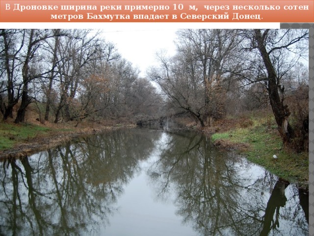 В  Дроновке ширина реки примерно 10  м,  через несколько сотен метров Бахмутка впадает в Северский Донец .