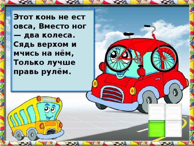 Этот конь не ест овса, Вместо ног — два колеса. Сядь верхом и мчись на нём, Только лучше правь рулём.