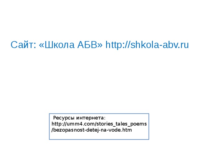 Сайт: «Школа АБВ» http://shkola-abv.ru   Ресурсы интернета: http://umm4.com/stories_tales_poems/bezopasnost-detej-na-vode.htm