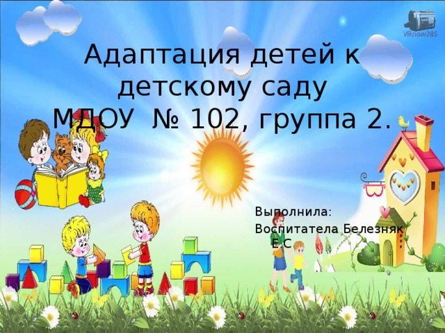 Адаптация детей к детскому саду  МДОУ № 102, группа 2. Выполнилa: Воспитатела Белезняк Е.С