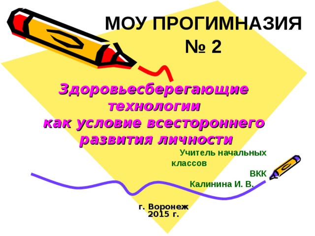 МОУ ПРОГИМНАЗИЯ № 2   Здоровьесберегающие  технологии  как условие всестороннего  развития личности   Учитель начальных классов ВКК Калинина И. В.  г. Воронеж  2015 г.