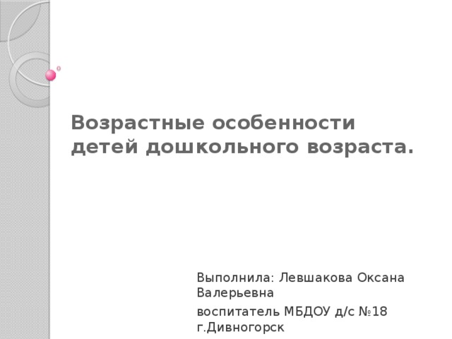 Возрастные особенности детей дошкольного возраста.   Выполнила: Левшакова Оксана Валерьевна воспитатель МБДОУ д/с №18 г.Дивногорск