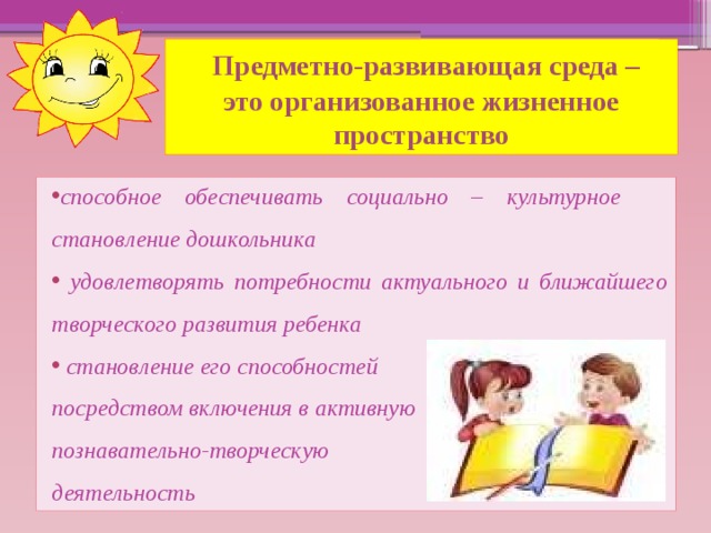 Предметно-развивающая среда –  это организованное жизненное пространство способное обеспечивать социально – культурное становление дошкольника  удовлетворять потребности актуального и ближайшего творческого развития ребенка  становление его способностей посредством включения в активную познавательно-творческую деятельность