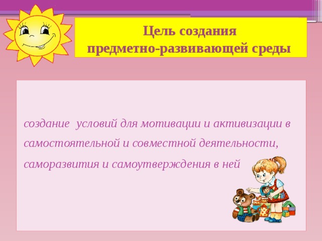 Цель создания  предметно-развивающей среды   создание условий для мотивации и активизации в самостоятельной и совместной деятельности, саморазвития и самоутверждения в ней