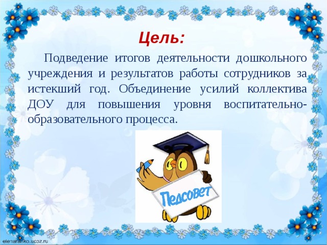Цель:   Подведение итогов деятельности дошкольного учреждения и результатов работы сотрудников за истекший год. Объединение усилий коллектива ДОУ для повышения уровня воспитательно-образовательного процесса.