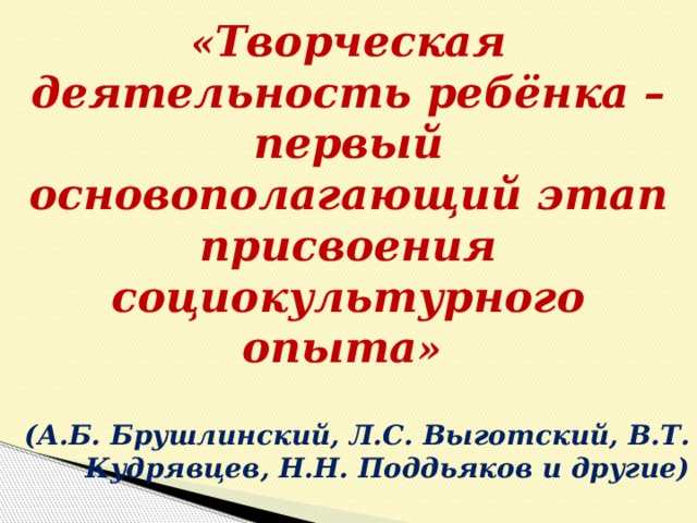 « Творческая деятельность ребёнка – первый основополагающий этап присвоения социокультурного опыта »  (А.Б. Брушлинский, Л.С. Выготский, В.Т. Кудрявцев, Н.Н. Поддьяков и другие)