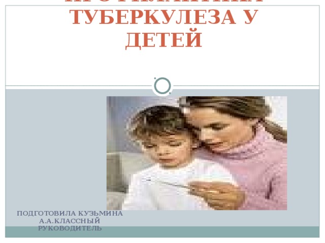 ПРОФИЛАКТИКА  ТУБЕРКУЛЕЗА У ДЕТЕЙ   ПОДГОТОВИЛА КУЗЬМИНА А.А.КЛАССНЫЙ РУКОВОДИТЕЛЬ