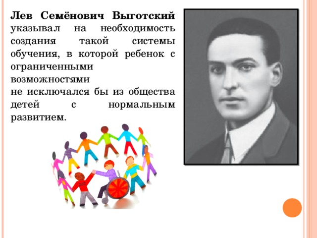 Лев Семёнович Выготский указывал на необходимость создания такой системы обучения, в которой ребенок с ограниченными возможностями не исключался бы из общества детей с нормальным развитием. 