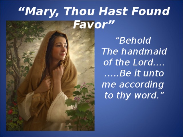 “ Mary, Thou Hast Found Favor” “ Behold The handmaid of the Lord…. … ..Be it unto me according to thy word.”