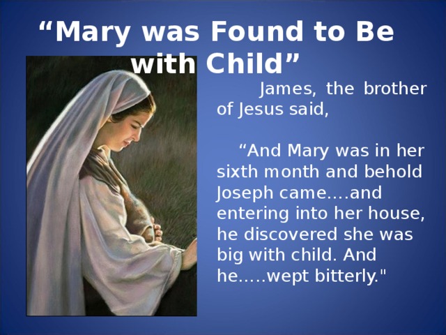 “ Mary was Found to Be with Child”  James, the brother of Jesus said, “ And Mary was in her sixth month and behold Joseph came….and entering into her house, he discovered she was big with child. And he…..wept bitterly.