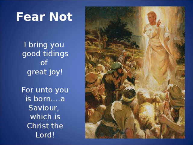 Fear Not I bring you good tidings of great joy! For unto you is born….a Saviour, which is Christ the Lord!