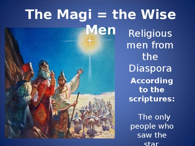 The Magi = the Wise Men Religious men from the Diaspora According to the scriptures:  The only people who saw the star.
