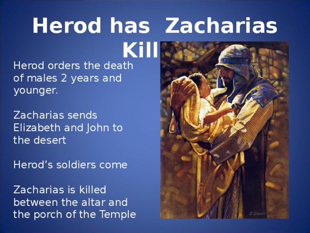 Herod has Zacharias Killed Herod orders the death of males 2 years and younger. Zacharias sends Elizabeth and John to the desert Herod’s soldiers come Zacharias is killed between the altar and the porch of the Temple