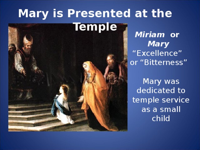 Mary is Presented at the Temple Miriam or Mary “ Excellence” or “Bitterness” Mary was dedicated to temple service as a small child