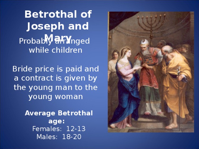 Betrothal of Joseph and Mary Probably arranged while children Bride price is paid and a contract is given by the young man to the young woman Average Betrothal age: Females: 12-13 Males: 18-20