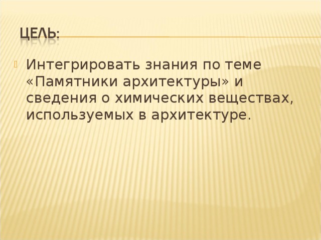 Интегрировать знания по теме «Памятники архитектуры» и сведения о химических веществах, используемых в архитектуре.