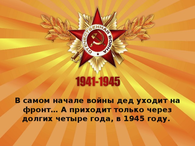 В самом начале войны дед уходит на фронт… А приходит только через долгих четыре года, в 1945 году.