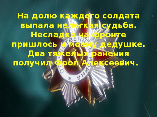 На долю каждого солдата выпала нелегкая судьба. Несладко на фронте пришлось и моему дедушке. Два тяжелых ранения получил Фрол Алексеевич.