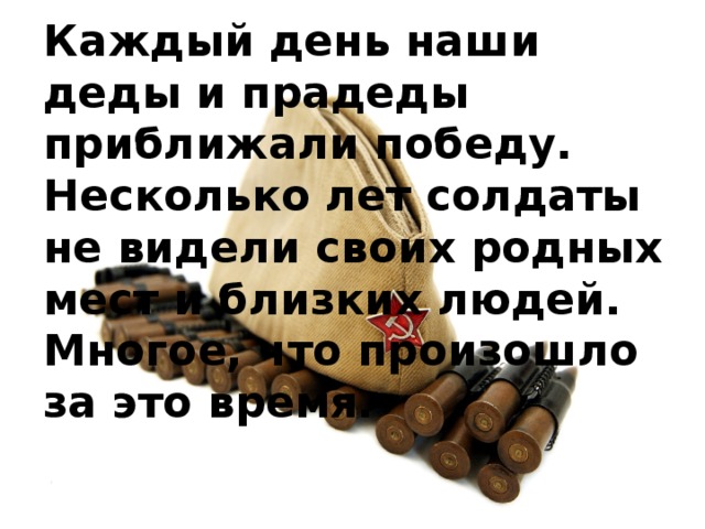 Каждый день наши деды и прадеды приближали победу. Несколько лет солдаты не видели своих родных мест и близких людей. Многое, что произошло за это время.