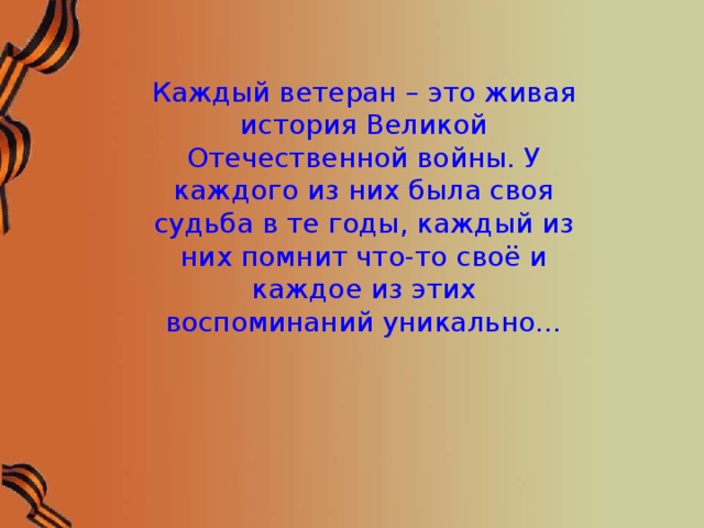 Каждый ветеран – это живая история Великой Отечественной войны. У каждого из них была своя судьба в те годы, каждый из них помнит что-то своё и каждое из этих воспоминаний уникально…