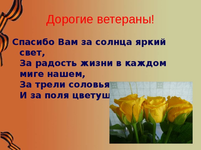 Дорогие ветераны! Спасибо Вам за солнца яркий свет,  За радость жизни в каждом миге нашем,  За трели соловья, и за рассвет  И за поля цветущие ромашек.