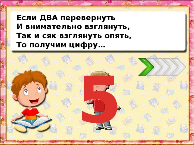 Если ДВА перевернуть И внимательно взглянуть, Так и сяк взглянуть опять, То получим цифру… 5