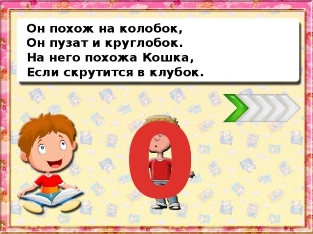 Он похож на колобок, Он пузат и круглобок. На него похожа Кошка, Если скрутится в клубок. 0
