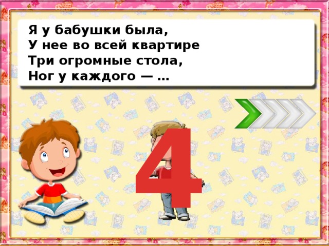 Я у бабушки была, У нее во всей квартире Три огромные стола, Ног у каждого — … 4