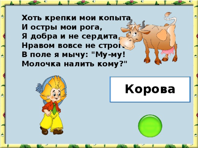 Хоть крепки мои копыта И остры мои рога, Я добра и не сердита, Нравом вовсе не строга. В поле я мычу: 