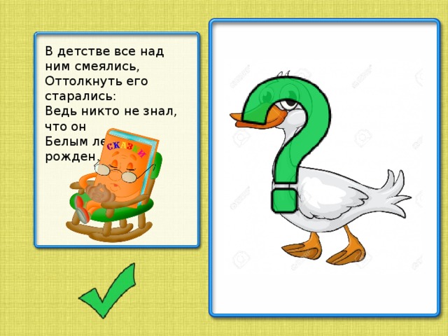 В детстве все над ним смеялись,  Оттолкнуть его старались:  Ведь никто не знал, что он  Белым лебедем рожден.