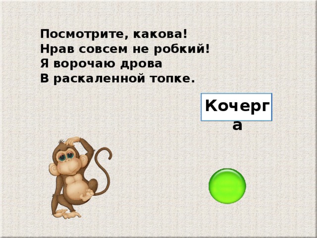 Посмотрите, какова! Нрав совсем не робкий! Я ворочаю дрова В раскаленной топке. Кочерга