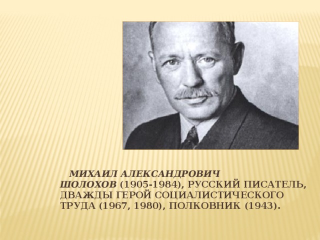 Михаил Александрович Шолохов  (1905-1984), русский писатель, дважды герой Социалистического Труда (1967, 1980), полковник (1943).