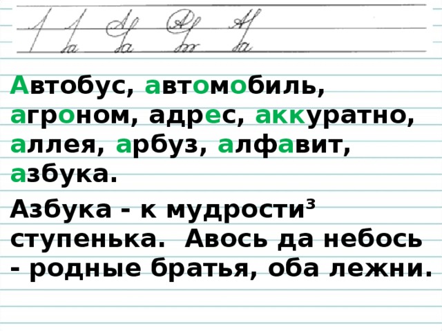 А втобус, а вт о м о биль, а гр о ном, адр е с, акк уратно, а ллея, а рбуз, а лф а вит, а збука. Азбука - к мудрости³ ступенька. Авось да небось - родные братья, оба лежни.