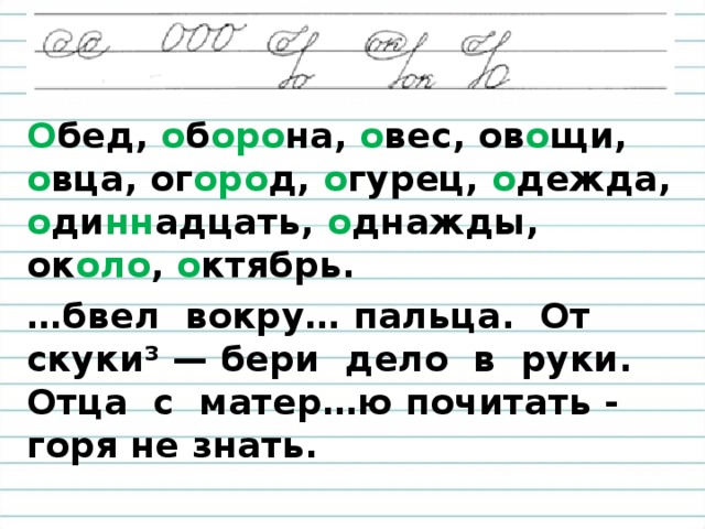 О бед, о б оро на, о вес, ов о щи, о вца, ог оро д, о гурец, о дежда, о ди нн адцать, о днажды, ок оло , о ктябрь. … бвел вокру… пальца. От скуки³ — бери дело в руки. Отца с матер…ю почитать - горя не знать.