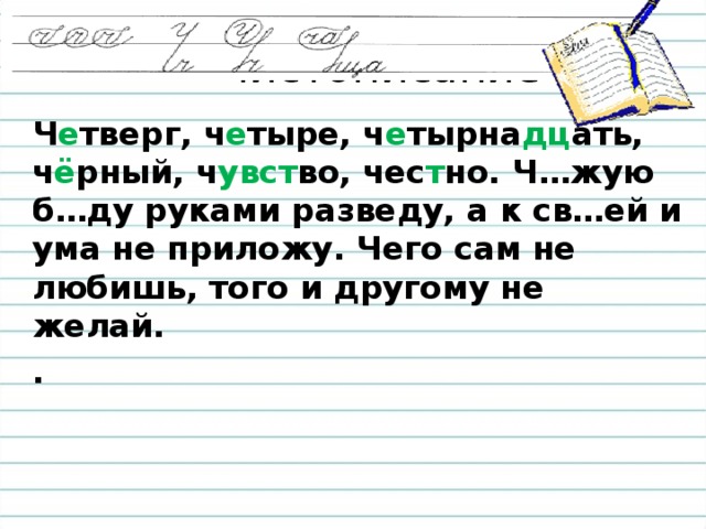 Чистописание Ч е тверг, ч е тыре, ч е тырна дц ать, ч ё рный, ч увст во, чес т но. Ч…жую б…ду руками разведу, а к св…ей и ума не приложу. Чего сам не любишь, того и другому не желай. .