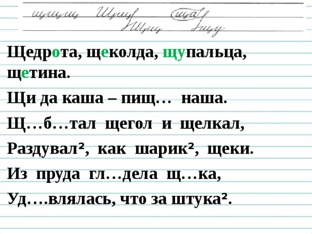 Чистописание Щедр о та, щ е колда, щу пальца, щ е тина. Щи да каша – пищ… наша. Щ…б…тал щегол и щелкал, Раздувал ² , как шарик ² , щеки. Из пруда гл…дела щ…ка, Уд….влялась, что за штука ² .