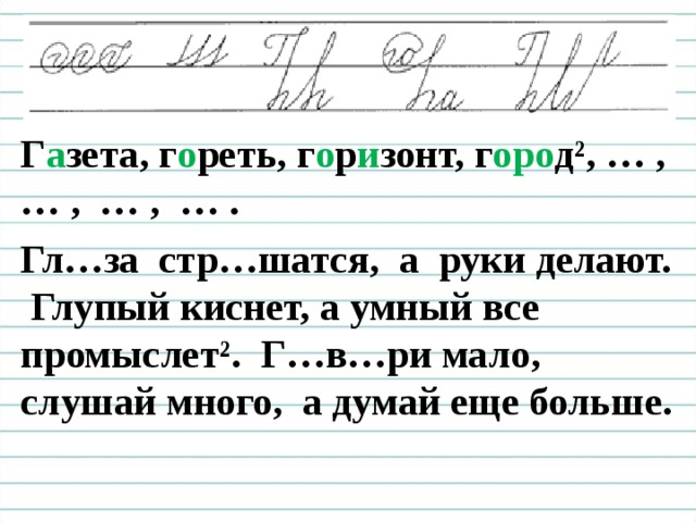 Г а зета, г о реть, г о р и зонт, г оро д², … , … , … , … . Гл…за стр…шатся, а руки делают. Глупый киснет, а умный все промыслет². Г…в…ри мало, слушай много, а думай еще больше.