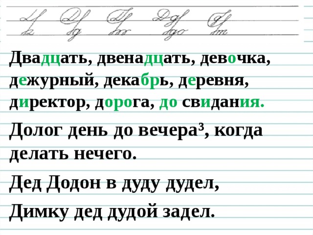 Два дц ать, двена дц ать, дев о чка, д е журный, дека бр ь, д е ревня, д и ректор, д оро га, до св и дан ия. Долог день до вечера³, когда делать нечего. Дед Додон в дуду дудел, Димку дед дудой задел.