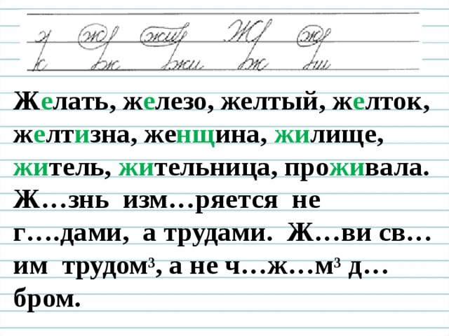 Чистописание Ж е лать, ж е лезо, желтый, ж е лток, ж е лт и зна, же нщ ина, жи лище, жи тель, жи тельница, про жи вала. Ж…знь изм…ряется не г….дами, а трудами. Ж…ви св…им трудом ³ , а не ч…ж…м ³ д…бром.