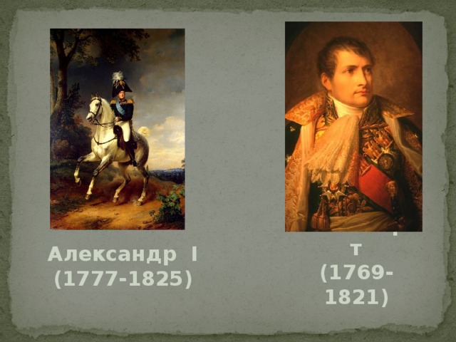 Александр I (1777-1825) Наполеон Бонапарт  (1769-1821)
