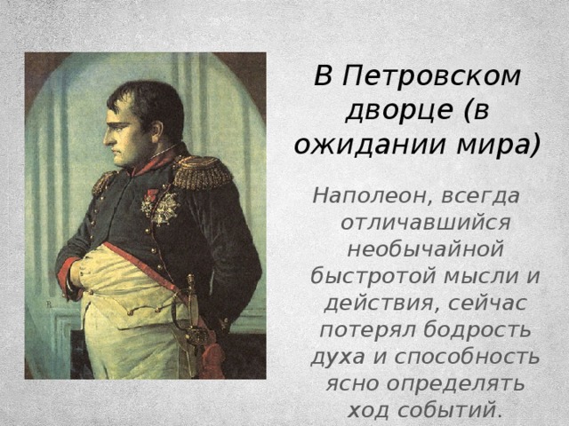 В Петровском дворце (в ожидании мира) Наполеон, всегда отличавшийся необычайной быстротой мысли и действия, сейчас потерял бодрость духа и способность ясно определять ход событий.