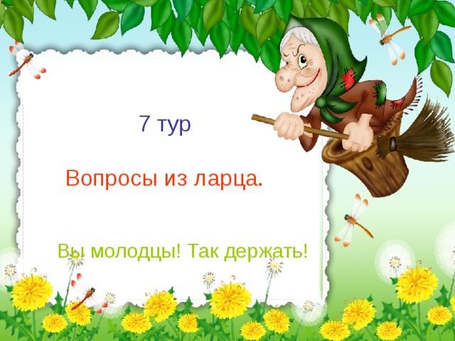 7 тур Вопросы из ларца. Вы молодцы! Так держать!